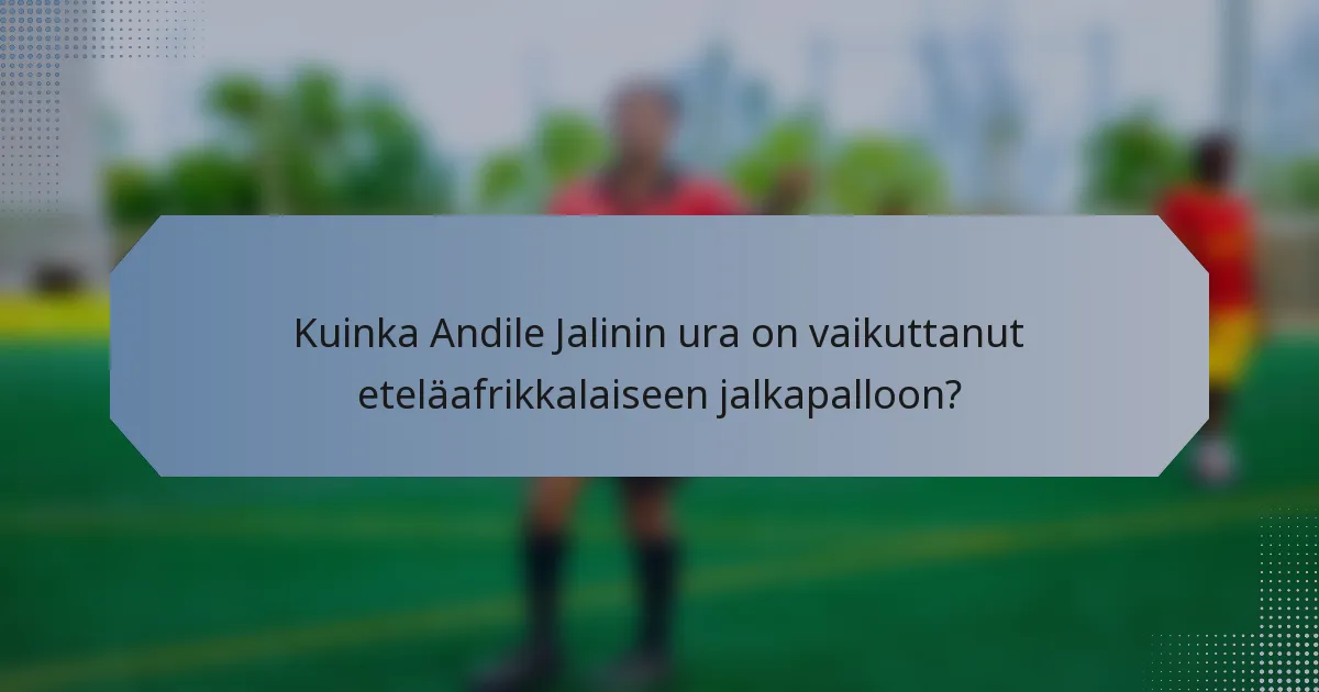 Kuinka Andile Jalinin ura on vaikuttanut eteläafrikkalaiseen jalkapalloon?
