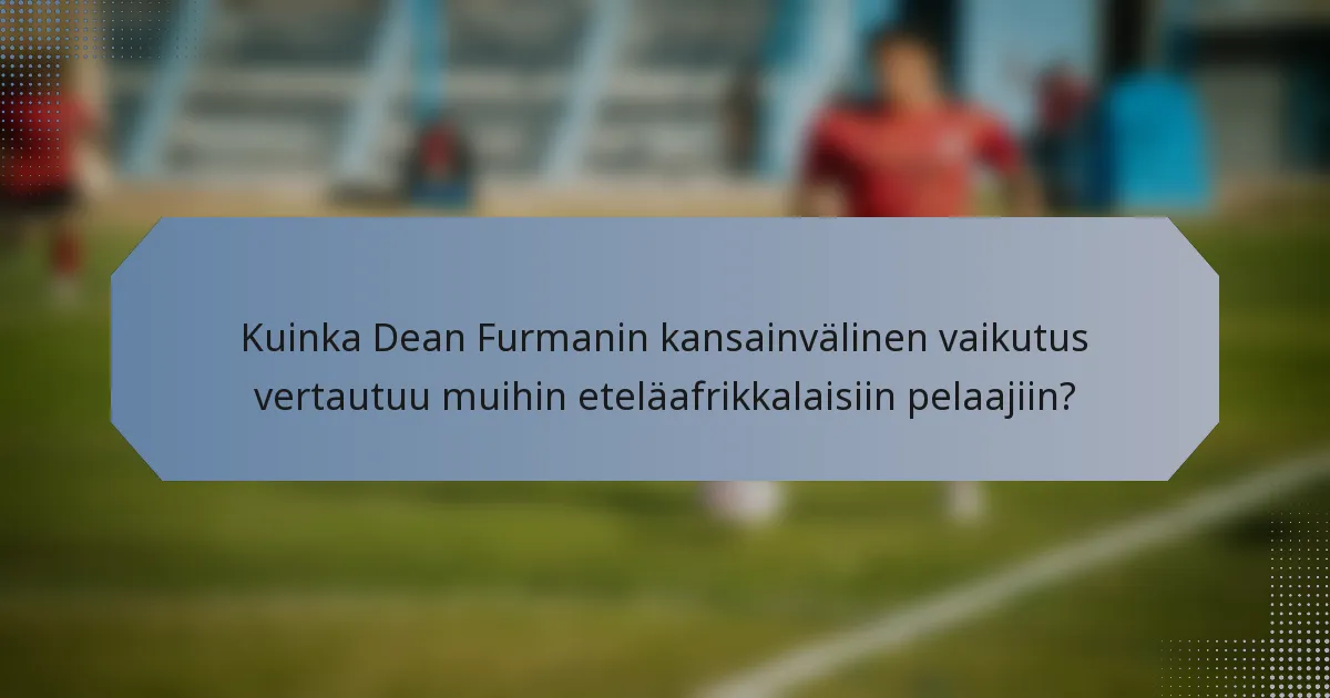 Kuinka Dean Furmanin kansainvälinen vaikutus vertautuu muihin eteläafrikkalaisiin pelaajiin?