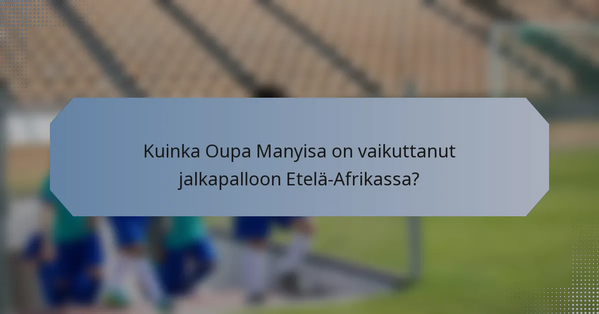 Kuinka Oupa Manyisa on vaikuttanut jalkapalloon Etelä-Afrikassa?