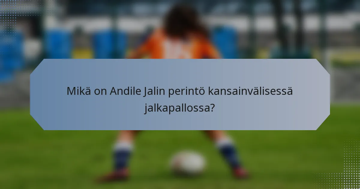 Mikä on Andile Jalin perintö kansainvälisessä jalkapallossa?