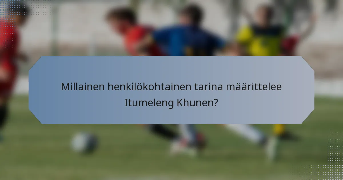 Millainen henkilökohtainen tarina määrittelee Itumeleng Khunen?