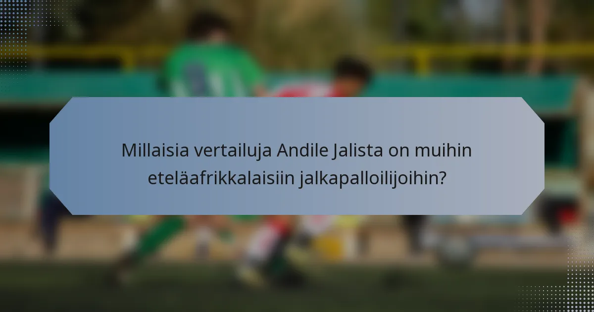 Millaisia vertailuja Andile Jalista on muihin eteläafrikkalaisiin jalkapalloilijoihin?
