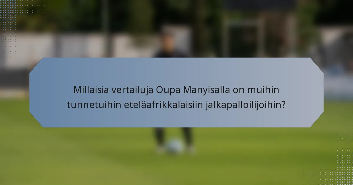 Millaisia vertailuja Oupa Manyisalla on muihin tunnetuihin eteläafrikkalaisiin jalkapalloilijoihin?