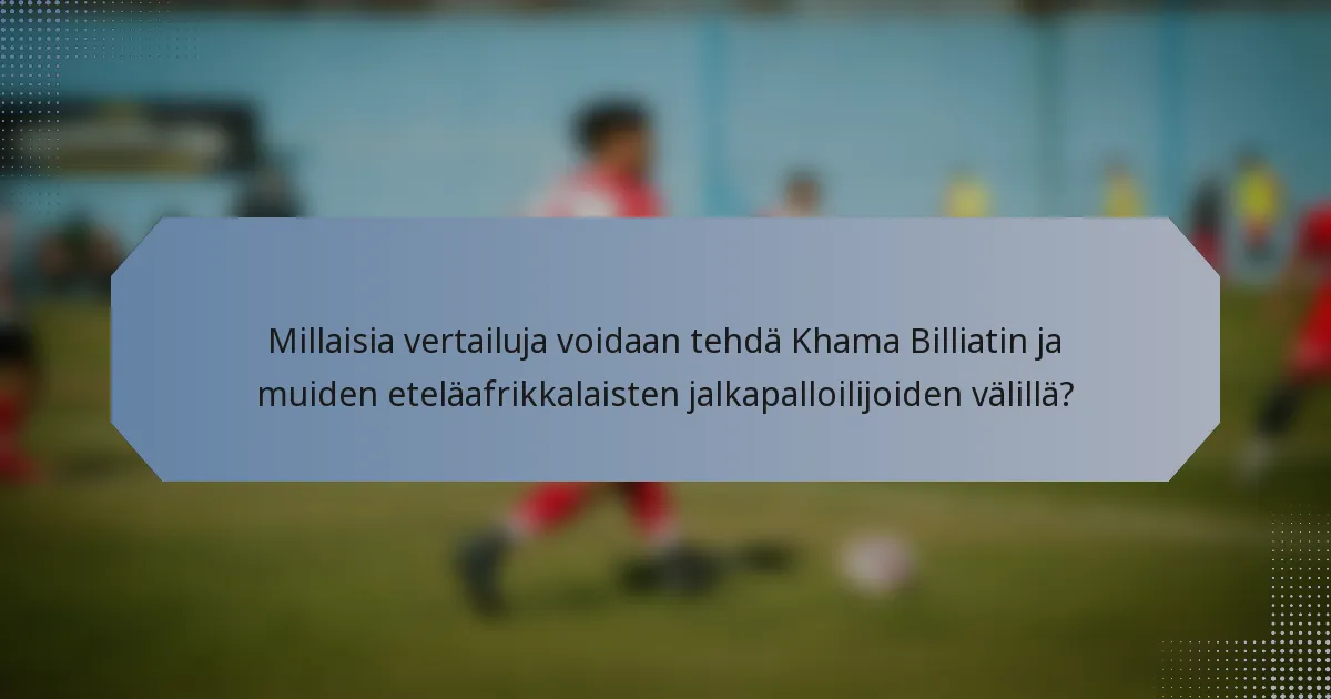 Millaisia vertailuja voidaan tehdä Khama Billiatin ja muiden eteläafrikkalaisten jalkapalloilijoiden välillä?