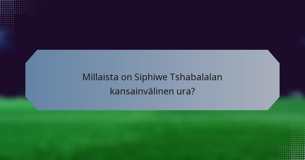Millaista on Siphiwe Tshabalalan kansainvälinen ura?