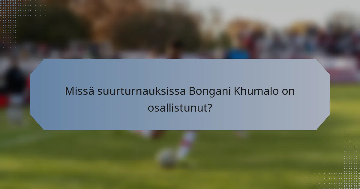 Missä suurturnauksissa Bongani Khumalo on osallistunut?
