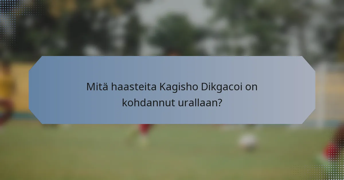 Mitä haasteita Kagisho Dikgacoi on kohdannut urallaan?