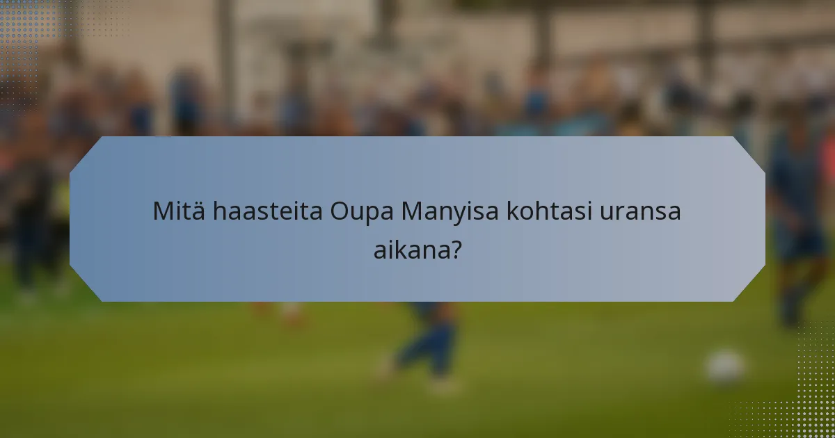 Mitä haasteita Oupa Manyisa kohtasi uransa aikana?
