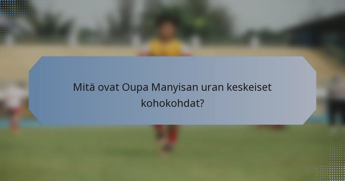 Mitä ovat Oupa Manyisan uran keskeiset kohokohdat?