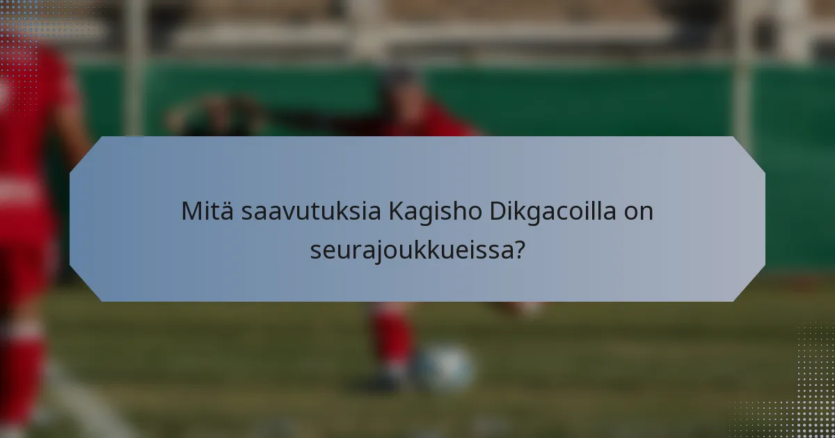 Mitä saavutuksia Kagisho Dikgacoilla on seurajoukkueissa?