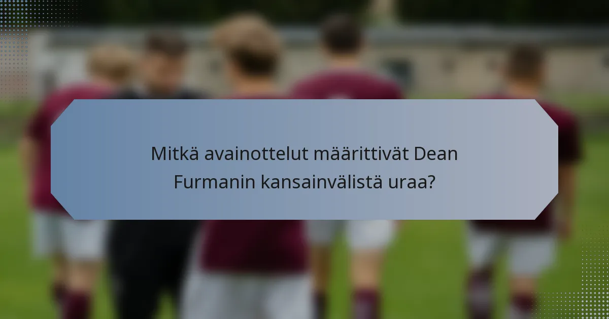 Mitkä avainottelut määrittivät Dean Furmanin kansainvälistä uraa?