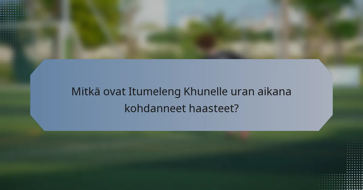 Mitkä ovat Itumeleng Khunelle uran aikana kohdanneet haasteet?