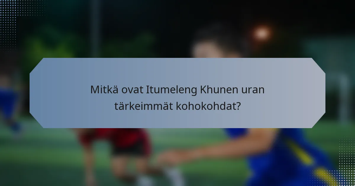Mitkä ovat Itumeleng Khunen uran tärkeimmät kohokohdat?